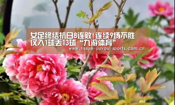 女足终结抗日8连败!连续9场不胜 仅入1球丢13球“九游体育”(图3) 九游体育
