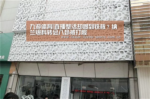 九游体育|直播整活却踢到铁板?纳兰爆料转会八卦被打脸(图1) 九游体育