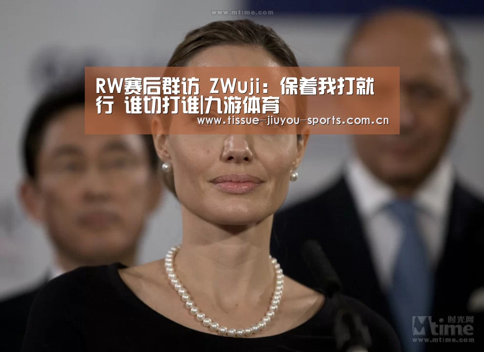 RW赛后群访 ZWuji:保着我打就行 谁切打谁|九游体育(图1) 九游体育