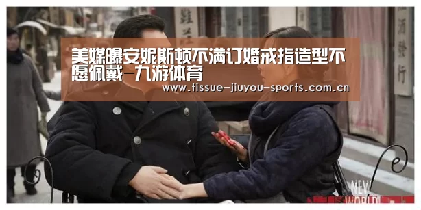 美媒曝安妮斯顿不满订婚戒指造型不愿佩戴-九游体育(图4) 九游体育