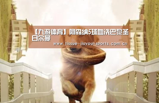 【九游体育】阿森纳5球血洗巴黎圣日尔曼(图1) 九游体育