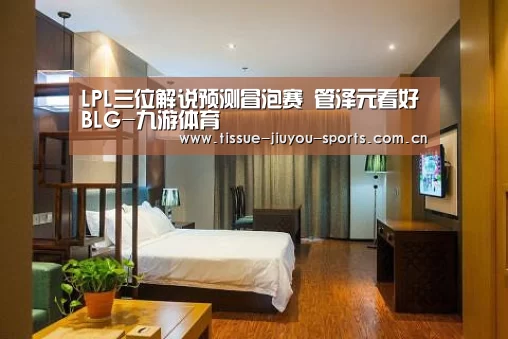 LPL三位解说预测冒泡赛 管泽元看好BLG-九游体育(图1) 九游体育