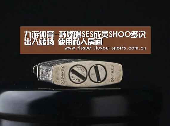 九游体育-韩媒曝SES成员SHOO多次出入赌场 使用私人房间(图2) 九游体育