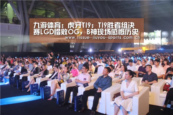 九游体育:虎牙TI9:TI9胜者组决赛LGD惜败OG,B神现场感慨历史重演(图2) 九游体育