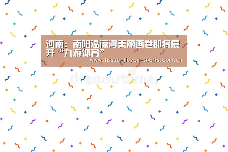 河南:南阳温凉河美丽画卷即将展开“九游体育”(图2) 九游体育